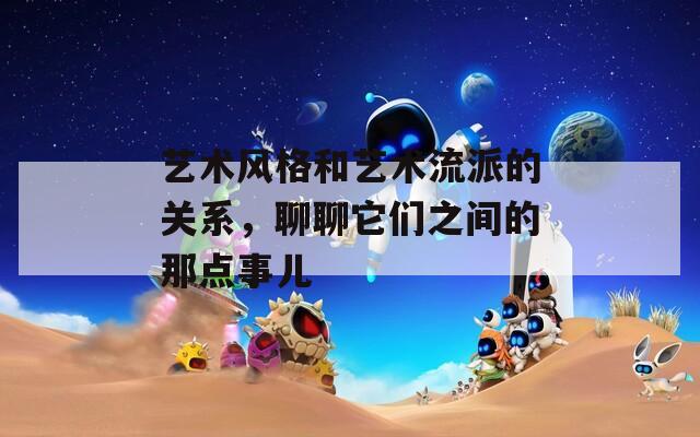 艺术风格和艺术流派的关系，聊聊它们之间的那点事儿