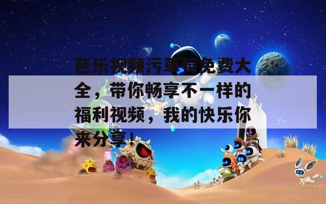 芭乐视频污草莓免费大全，带你畅享不一样的福利视频，我的快乐你来分享！