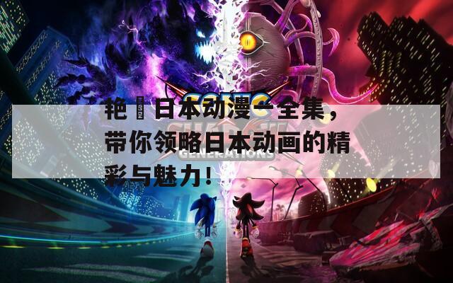 艳娒日本动漫一全集，带你领略日本动画的精彩与魅力！