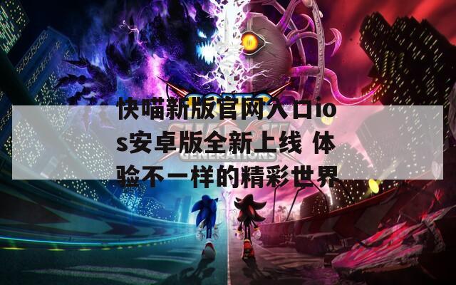 快喵新版官网入口ios安卓版全新上线 体验不一样的精彩世界