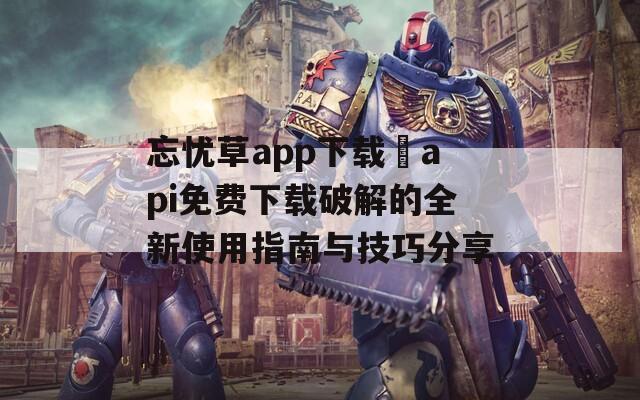 忘忧草app下载汅api免费下载破解的全新使用指南与技巧分享