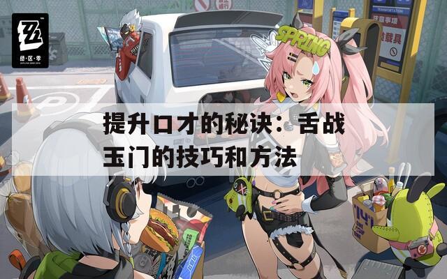 提升口才的秘诀：舌战玉门的技巧和方法