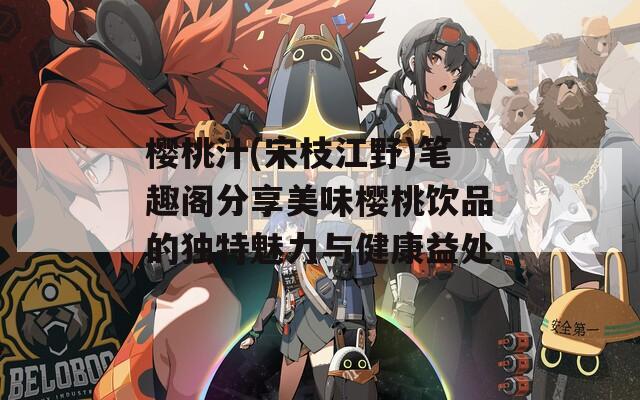樱桃汁(宋枝江野)笔趣阁分享美味樱桃饮品的独特魅力与健康益处
