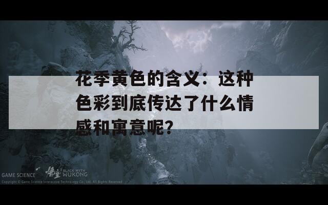 花季黄色的含义：这种色彩到底传达了什么情感和寓意呢？