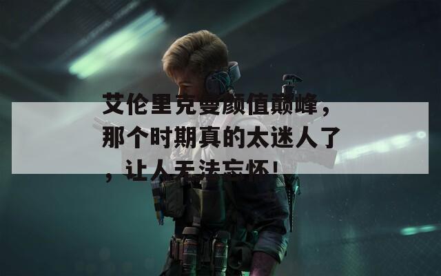 艾伦里克曼颜值巅峰，那个时期真的太迷人了，让人无法忘怀！
