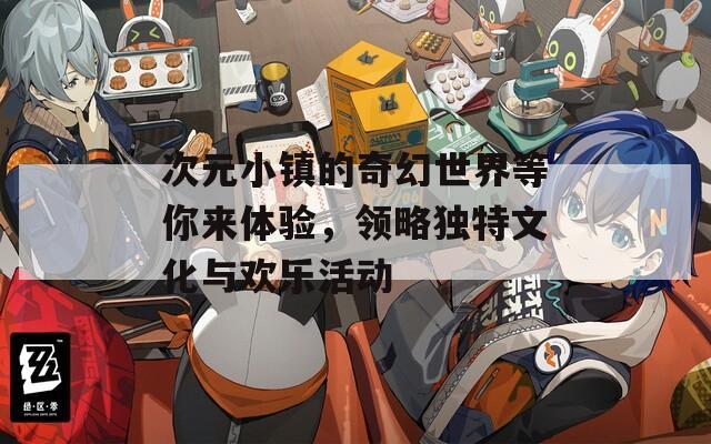 次元小镇的奇幻世界等你来体验，领略独特文化与欢乐活动