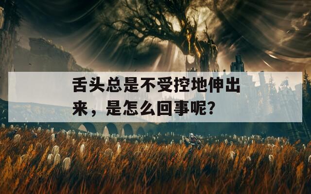 舌头总是不受控地伸出来，是怎么回事呢？