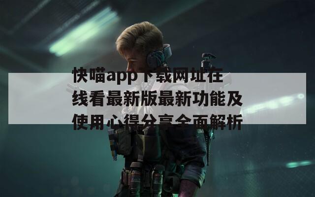 快喵app下载网址在线看最新版最新功能及使用心得分享全面解析