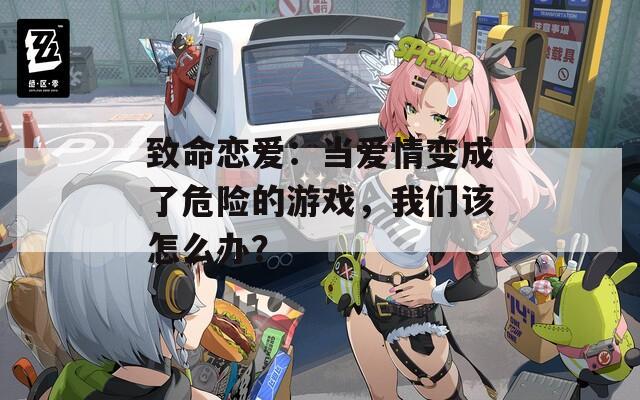 致命恋爱：当爱情变成了危险的游戏，我们该怎么办？