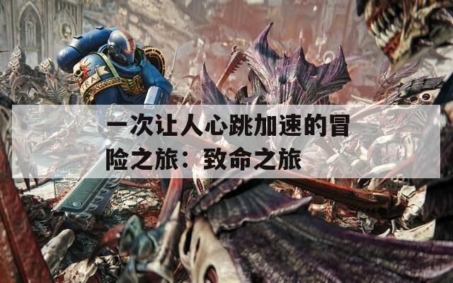 一次让人心跳加速的冒险之旅：致命之旅