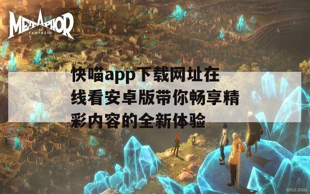 快喵app下载网址在线看安卓版带你畅享精彩内容的全新体验