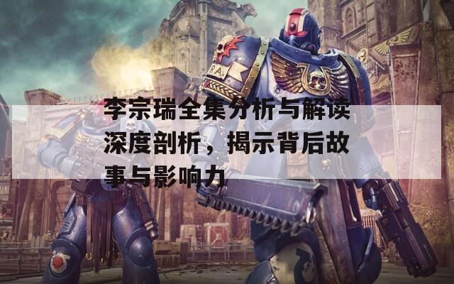 李宗瑞全集分析与解读深度剖析，揭示背后故事与影响力