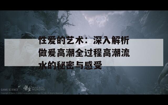 性爱的艺术：深入解析做爰高潮全过程高潮流水的秘密与感受