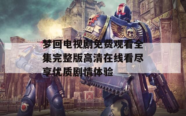 梦回电视剧免费观看全集完整版高清在线看尽享优质剧情体验