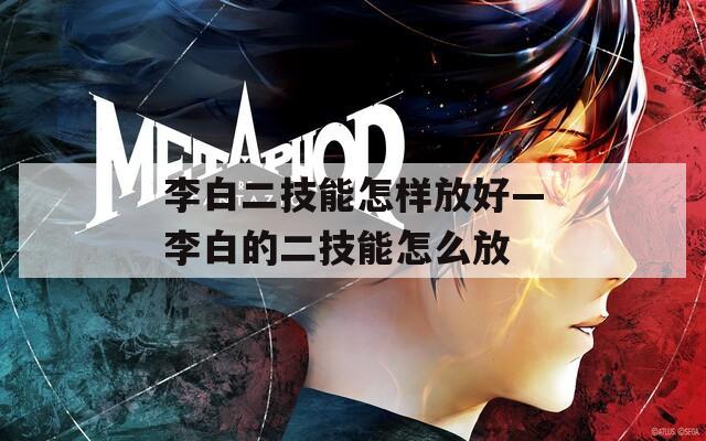李白二技能怎样放好—李白的二技能怎么放