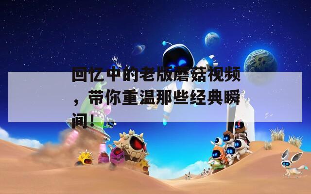 回忆中的老版蘑菇视频，带你重温那些经典瞬间！