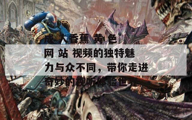 成 人香蕉 黄 色 网 站 视频的独特魅力与众不同，带你走进奇妙的视听体验世界