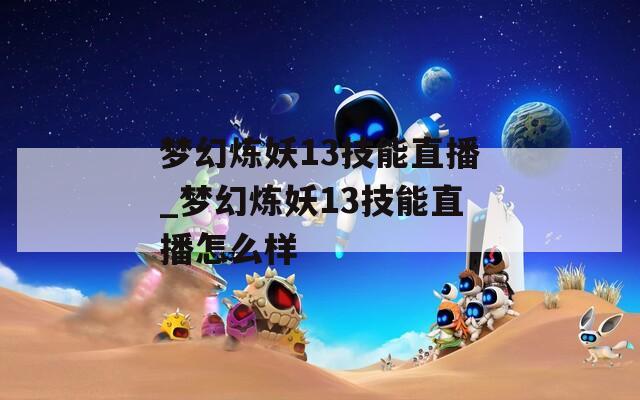 梦幻炼妖13技能直播_梦幻炼妖13技能直播怎么样