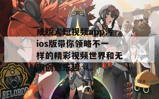 成版人短视频app污ios版带你领略不一样的精彩视频世界和无限创意乐趣