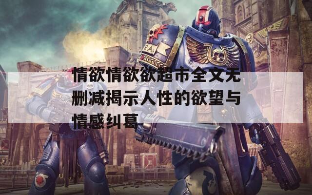 情欲情欲欲超市全文无删减揭示人性的欲望与情感纠葛