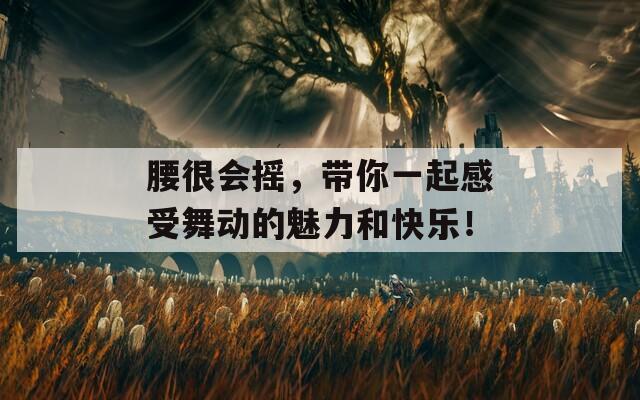 腰很会摇，带你一起感受舞动的魅力和快乐！