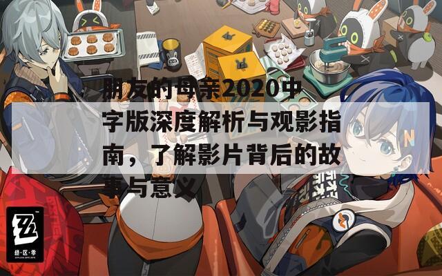 朋友的母亲2020中字版深度解析与观影指南，了解影片背后的故事与意义
