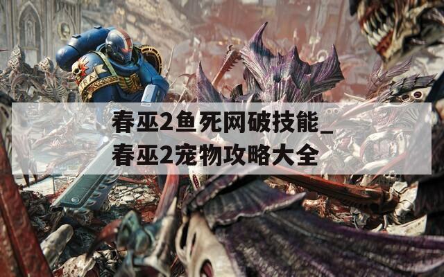 春巫2鱼死网破技能_春巫2宠物攻略大全
