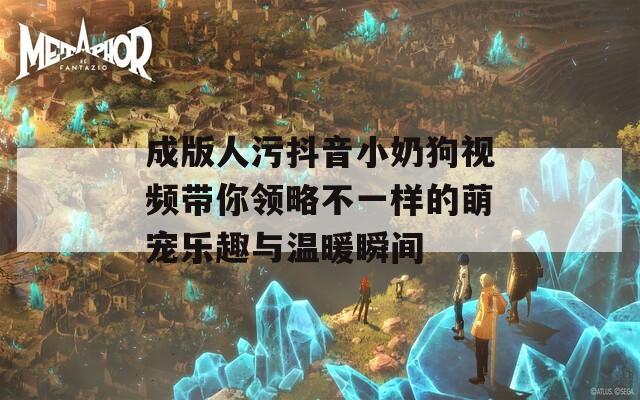 成版人污抖音小奶狗视频带你领略不一样的萌宠乐趣与温暖瞬间