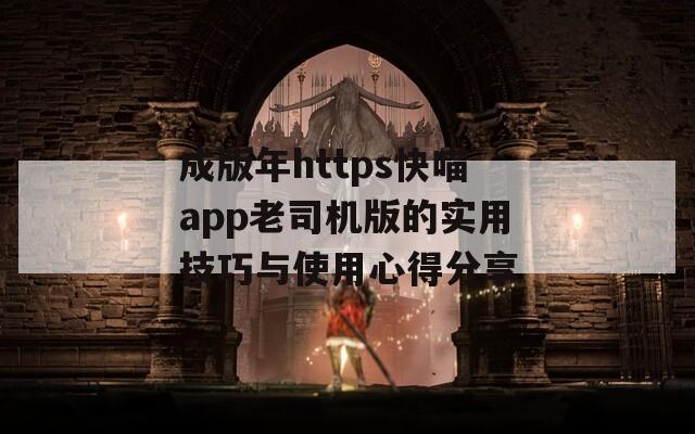 成版年https快喵app老司机版的实用技巧与使用心得分享