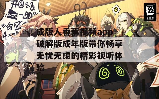 成版人香蕉视频app破解版成年版带你畅享无忧无虑的精彩视听体验