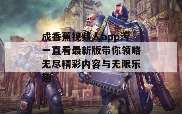 成香蕉视频人app污一直看最新版带你领略无尽精彩内容与无限乐趣