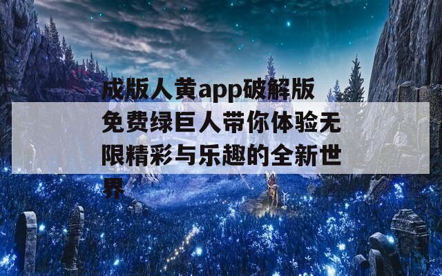 成版人黄app破解版免费绿巨人带你体验无限精彩与乐趣的全新世界