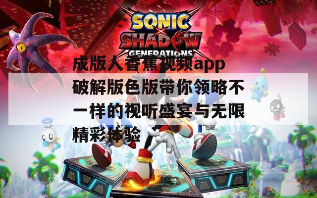 成版人香蕉视频app破解版色版带你领略不一样的视听盛宴与无限精彩体验