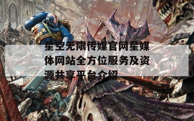 星空无限传媒官网星媒体网站全方位服务及资源共享平台介绍