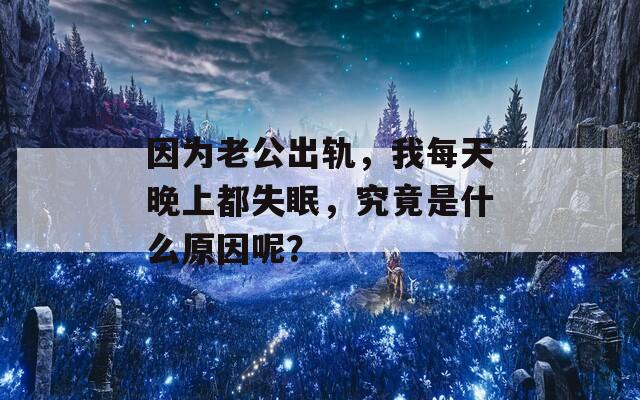 因为老公出轨，我每天晚上都失眠，究竟是什么原因呢？