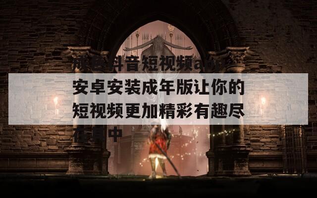 成色抖音短视频app安卓安装成年版让你的短视频更加精彩有趣尽在其中