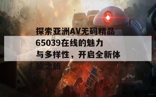 探索亚洲AV无码精品65039在线的魅力与多样性，开启全新体验之旅