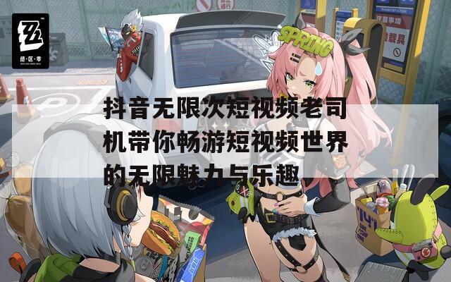 抖音无限次短视频老司机带你畅游短视频世界的无限魅力与乐趣
