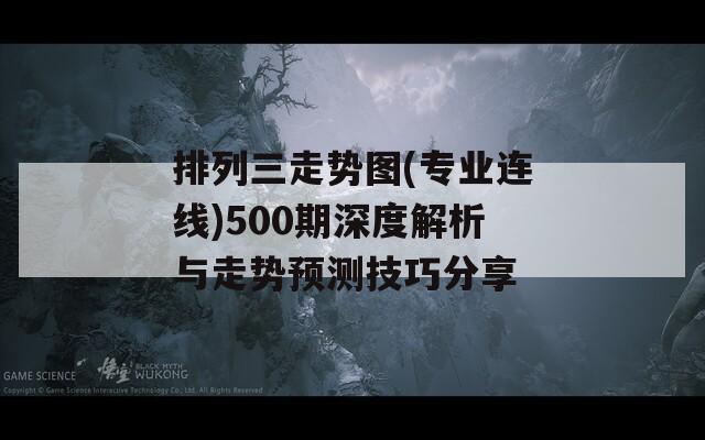 排列三走势图(专业连线)500期深度解析与走势预测技巧分享