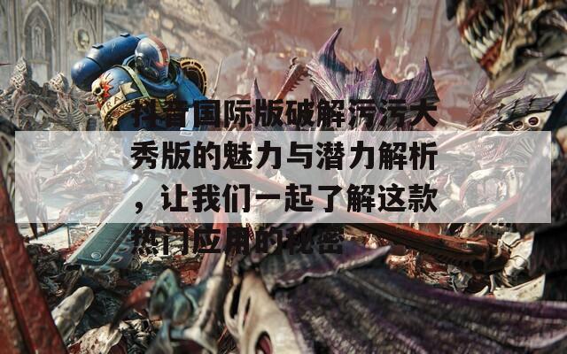 抖音国际版破解污污大秀版的魅力与潜力解析，让我们一起了解这款热门应用的秘密