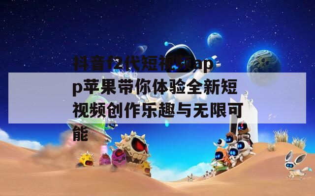 抖音f2代短视频app苹果带你体验全新短视频创作乐趣与无限可能