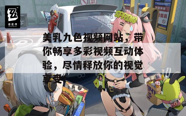 美乳九色视频网站，带你畅享多彩视频互动体验，尽情释放你的视觉享受！