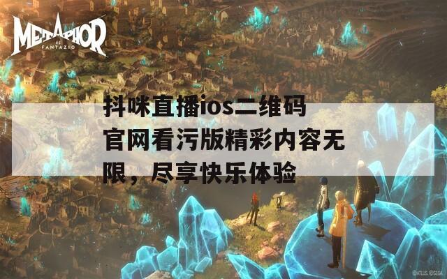 抖咪直播ios二维码官网看污版精彩内容无限，尽享快乐体验