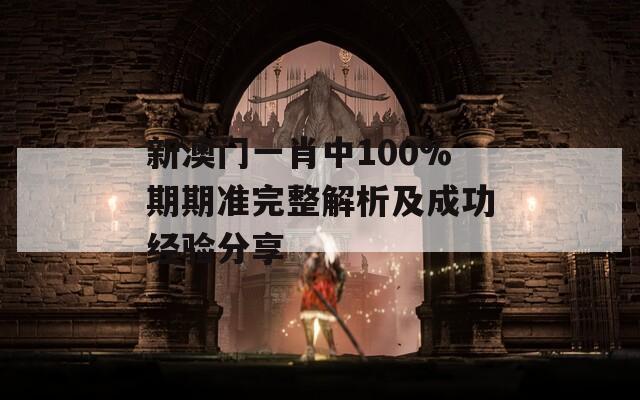 新澳门一肖中100%期期准完整解析及成功经验分享  第1张