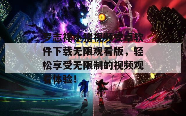 罗志祥小猪视频安卓软件下载无限观看版，轻松享受无限制的视频观看体验！