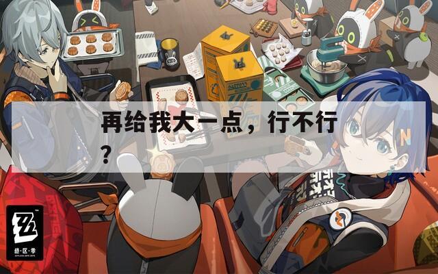 再给我大一点，行不行？