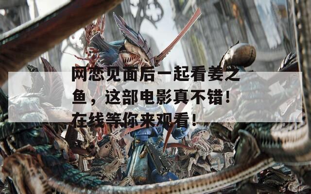 网恋见面后一起看姜之鱼，这部电影真不错！在线等你来观看！