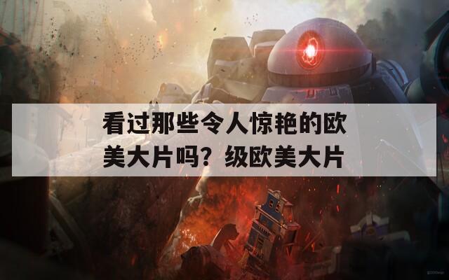 看过那些令人惊艳的欧美大片吗？级欧美大片