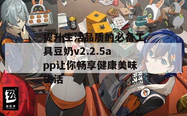 提升生活品质的必备工具豆奶v2.2.5app让你畅享健康美味生活