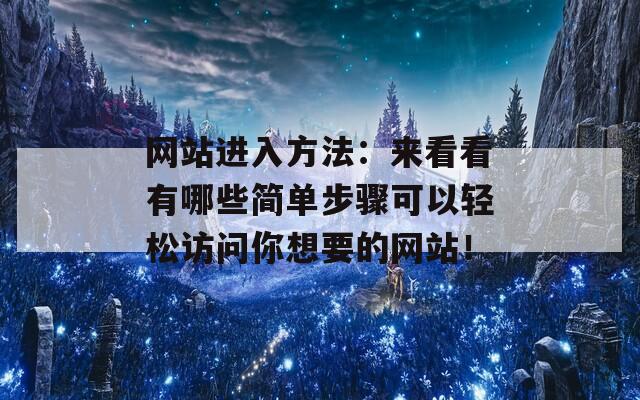 网站进入方法：来看看有哪些简单步骤可以轻松访问你想要的网站！